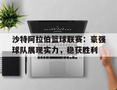 开云体育APP下载-关于沙特阿拉伯篮球联赛：豪强球队展现实力，稳获胜利的信息
