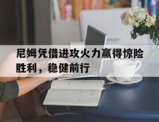 开云体育APP下载-关于尼姆凭借进攻火力赢得惊险胜利，稳健前行的信息
