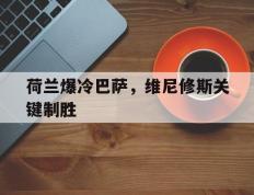 开云体育APP下载-关于荷兰爆冷巴萨，维尼修斯关键制胜的信息