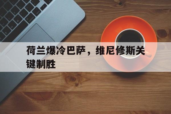 开云体育APP下载-关于荷兰爆冷巴萨，维尼修斯关键制胜的信息